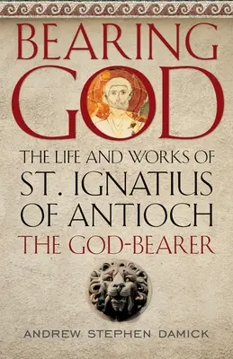 Nosenie Boha: Ignáca z Antiochie, nositeľa Boha - Bearing God: The Life and Works of St. Ignatius of Antioch, the God-Bearer