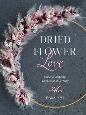 Sušené kvety lásky: Vydajte sa na cestu do svojho domova: Vyrobte si 18 inšpiratívnych projektov - Dried Flower Love: Make 18 Inspiring Projects for Your Home