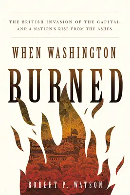 Keď Washington horel: Britská invázia do hlavného mesta a povstanie národa z popola - When Washington Burned: The British Invasion of the Capital and a Nation's Rise from the Ashes