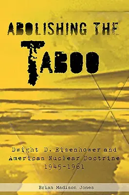 Zrušenie tabu: Dwight D. Eisenhower a americká jadrová doktrína, 1945 - 1961 - Abolishing the Taboo: Dwight D. Eisenhower and American Nuclear Doctrine, 1945-1961