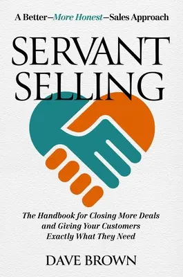 Servant Selling: Príručka, ako uzavrieť viac obchodov a dať zákazníkom presne to, čo potrebujú - Servant Selling: The Handbook for Closing More Deals and Giving Your Customers Exactly What They Need
