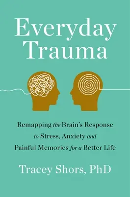 Každodenná trauma: Trauma: Premapovanie reakcie mozgu na stres, úzkosť a bolestivé spomienky pre lepší život - Everyday Trauma: Remapping the Brain's Response to Stress, Anxiety, and Painful Memories for a Better Life