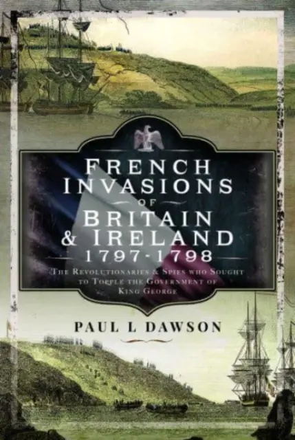 Francúzske invázie do Británie a Írska v rokoch 1797-1798: Revolucionári a špióni, ktorí sa snažili zvrhnúť vládu kráľa Juraja - French Invasions of Britain and Ireland, 1797-1798: The Revolutionaries and Spies Who Sought to Topple the Government of King George
