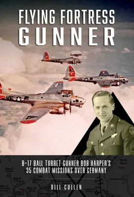 Lietajúci strelec pevnosti: B-17: 35 bojových misií strelca z guľovej veže Boba Harpera nad Nemeckom - Flying Fortress Gunner: B-17 Ball Turret Gunner Bob Harper's 35 Combat Missions Over Germany
