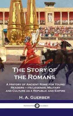 Príbeh Rimanov: História starovekého Ríma pre mladých čitateľov - jeho legendy, vojenstvo a kultúra ako republiky a ríše - Story of the Romans: A History of Ancient Rome for Young Readers - its Legends, Military and Culture as a Republic and Empire