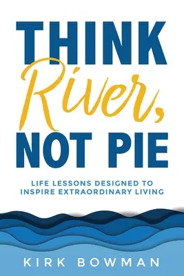 Mysli na rieku, nie na koláč: Životné lekcie, ktoré inšpirujú k výnimočnému životu - Think River, Not Pie: Life Lessons designed to inspire extraordinary living