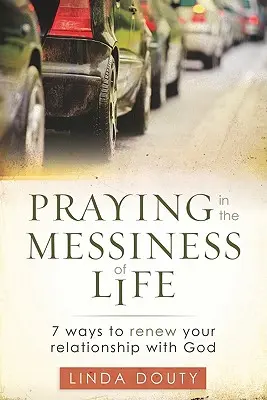 Modlitba v neporiadku života: 7 spôsobov, ako obnoviť svoj vzťah s Bohom - Praying in the Messiness of LIfe: 7 Ways to Renew Your Relationship with God