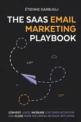The SaaS Email Marketing Playbook: Konverzia potenciálnych zákazníkov, zvýšenie retencie zákazníkov a dosiahnutie väčšieho opakovaného príjmu pomocou e-mailu - The SaaS Email Marketing Playbook: Convert Leads, Increase Customer Retention, and Close More Recurring Revenue With Email