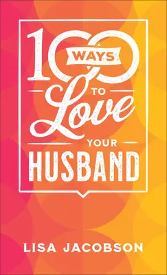 100 spôsobov, ako milovať svojho manžela: Jednoduchá a silná cesta k milujúcemu manželstvu - 100 Ways to Love Your Husband: The Simple, Powerful Path to a Loving Marriage