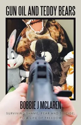 Olej na zbrane a medvedíky: Prežiť hanbu, strach a samovraždu; k slobodnému životu - Gun Oil and Teddy Bears: Surviving Shame, Fear and Suicide; to a Life of Freedom