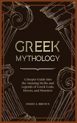 Grécka mytológia: Hlbší sprievodca úžasnými mýtmi a legendami o gréckych bohoch, hrdinoch a príšerách - Greek Mythology: A Deeper Guide into the Amazing Myths and Legends of Greek Gods, Heroes, and Monsters