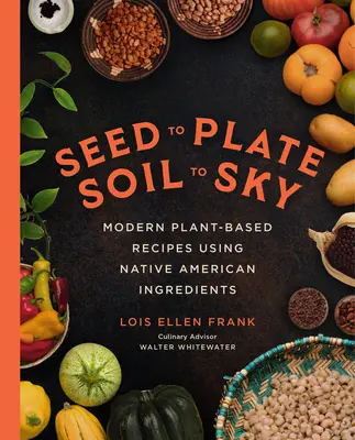 Od semienka po tanier, od pôdy po nebo: Pôda a zem: moderné recepty na rastlinnej báze s použitím indiánskych ingrediencií - Seed to Plate, Soil to Sky: Modern Plant-Based Recipes Using Native American Ingredients