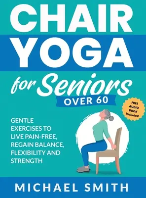 Stoličková joga pre seniorov nad 60 rokov: Jemné cvičenia na život bez bolesti, obnovenie rovnováhy, pružnosti a sily: Prevencia pádov, zlepšenie stability a po - Chair Yoga for Seniors Over 60: Gentle Exercises to Live Pain-Free, Regain Balance, Flexibility, and Strength: Prevent Falls, Improve Stability and Po
