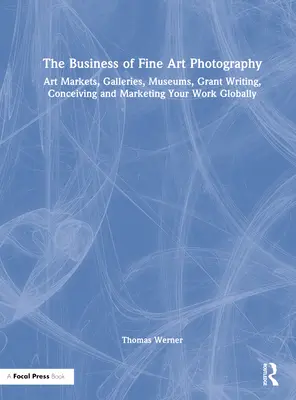Podnikanie v oblasti výtvarnej fotografie: Umelecké trhy, galérie, múzeá, písanie grantov, koncipovanie a celosvetový marketing vašej práce - The Business of Fine Art Photography: Art Markets, Galleries, Museums, Grant Writing, Conceiving and Marketing Your Work Globally