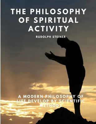 Filozofia duchovnej činnosti - Moderná filozofia života rozvíjaná vedeckými metódami - The Philosophy of Spiritual Activity - A Modern Philosophy of Life Develop by Scientific Methods