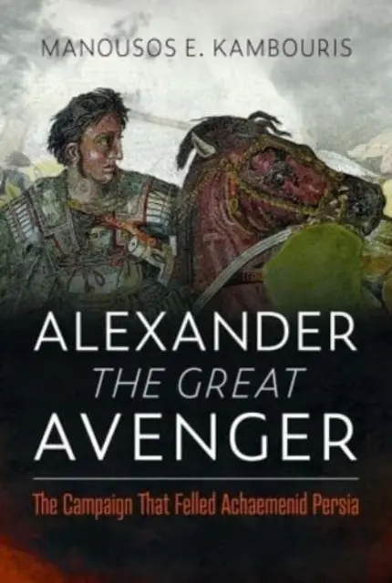 Alexander Veľký pomstiteľ: Taženie, ktoré zničilo achaimenidskú Perziu - Alexander the Great Avenger: The Campaign That Felled Achaemenid Persia