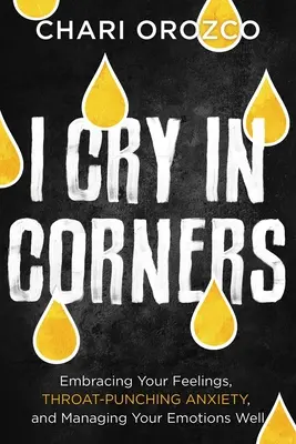 I Cry in Corners (Plačem v kútoch): Vydržať s pocitmi, prekonať úzkosť v krku a dobre zvládať svoje emócie - I Cry in Corners: Embracing Your Feelings, Throat-Punching Anxiety, and Managing Your Emotions Well