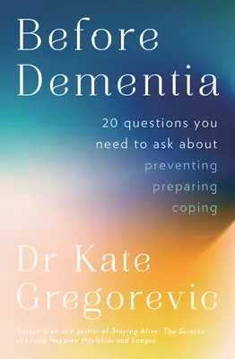 Pred demenciou: 20 otázok, ktoré si musíte položiť o porozumení, prevencii, príprave a zvládaní demencie od odborníka d - Before Dementia: 20 questions you need to ask about understanding, preventing, preparing for and coping with dementia from the specialist d