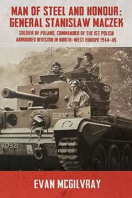 Muž z ocele a česť: Generál Stanislaw Maczek, poľský vojak, veliteľ 1. poľskej obrnenej divízie v severozápadnej Európe 1944-4 - Man of Steel and Honour: General Stanislaw Maczek, Soldier of Poland, Commander of the 1st Polish Armoured Division in North-West Europe 1944-4