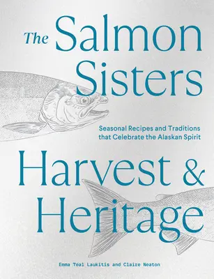 Lososie sestry: Lososy: úroda a dedičstvo: Lososy a dedičstvo: sezónne recepty a tradície, ktoré oslavujú ducha Aljašky - The Salmon Sisters: Harvest & Heritage: Seasonal Recipes and Traditions That Celebrate the Alaskan Spirit