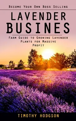 Lavender Business: (Farmársky sprievodca pestovaním levandule pre obrovský zisk): Staňte sa vlastným šéfom pri predaji levandule - Lavender Business: Become Your Own Boss Selling Lavender (Farm Guide to Growing Lavender Plants for Massive Profit)
