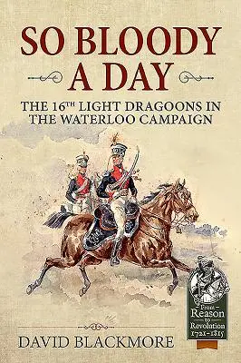 Taký krvavý deň - 16. ľahká dragúnska pechota v kampani pri Waterloo - So Bloody a Day - The 16th Light Dragoons in the Waterloo Campaign
