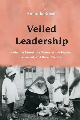 Zahalené vodcovstvo: Katharine Drexel, sestry Najsvätejšej sviatosti a rasové vzťahy - Veiled Leadership: Katharine Drexel, the Sisters of the Blessed Sacrament, and Race Relations