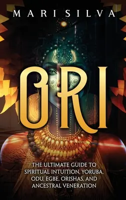 Ori: Úplný sprievodca duchovnou intuíciou, jorubským jazykom, jazykom Odu, Egbe, Orisha a uctievaním predkov - Ori: The Ultimate Guide to Spiritual Intuition, Yoruba, Odu, Egbe, Orishas, and Ancestral Veneration