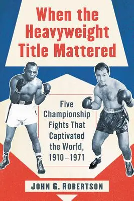 Keď záležalo na titule v ťažkej váhe: Päť majstrovských zápasov, ktoré uchvátili svet, 1910 - 1971 - When the Heavyweight Title Mattered: Five Championship Fights That Captivated the World, 1910-1971