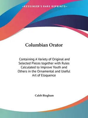 Kolumbijský rečník: A A Variety of Original and Selected Pieces together with Rules Calculated to Improve Youth and Others in the - Columbian Orator: Containing A Variety of Original and Selected Pieces together with Rules Calculated to Improve Youth and Others in the