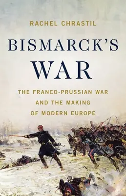Bismarckova vojna: prusko-francúzska vojna a formovanie modernej Európy - Bismarck's War: The Franco-Prussian War and the Making of Modern Europe