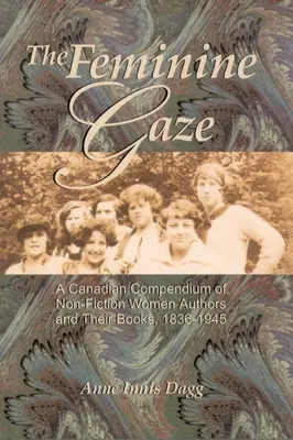 Ženský pohľad: A Canadian Compendium of Non-Fiction Women Authors and Their Books, 1836-1945 - The Feminine Gaze: A Canadian Compendium of Non-Fiction Women Authors and Their Books, 1836-1945