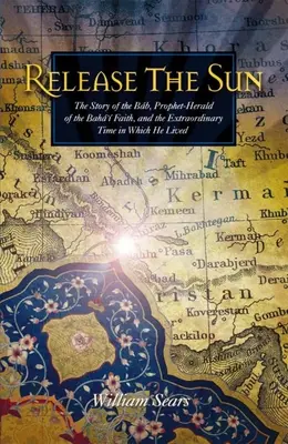 Uvoľnite slnko: Príbeh Bába, proroka a hlásateľa bahájskej viery, a výnimočnej doby, v ktorej žil - Release the Sun: The Story of the Bab, Prophet-Herald of the Baha'i Faith, and the Extraordinary Time in Which He Lived