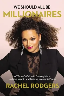 Všetci by sme mali byť milionári: Ženy: Príručka pre ženy, ako zarobiť viac, vybudovať bohatstvo a získať ekonomickú moc - We Should All Be Millionaires: A Woman's Guide to Earning More, Building Wealth, and Gaining Economic Power