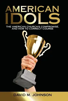 Americké modly: Kompromisy americkej cirkvi a ako napraviť kurz - American Idols: The American Church's Compromise, and How to Correct Course