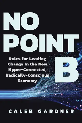 Žiadny bod B: Pravidlá pre vedenie zmien v novej hyper prepojenej, radikálne vedomej ekonomike - No Point B: Rules for Leading Change in the New Hyper-Connected, Radically Conscious Economy