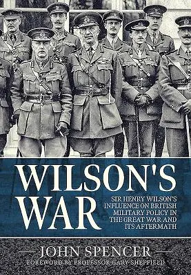 Wilsonova vojna: Vplyv sira Henryho Wilsona na britskú vojenskú politiku vo Veľkej vojne a po nej - Wilson's War: Sir Henry Wilson's Influence on British Military Policy in the Great War and Its Aftermath