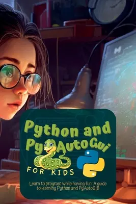 Python a Pyautogui pre deti: Naučte sa programovať a bavte sa: Príručka na učenie Pythonu a Pyautogui - Python and Pyautogui for Kids: Learn to Program While Having Fun: A Guide to Learning Python and Pyautogui