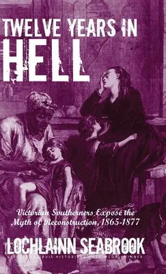 Dvanásť rokov v pekle: Mýtus o rekonštrukcii v rokoch 1865 - 1877: viktoriánski južania odhaľujú mýtus o rekonštrukcii - Twelve Years in Hell: Victorian Southerners Expose the Myth of Reconstruction, 1865-1877