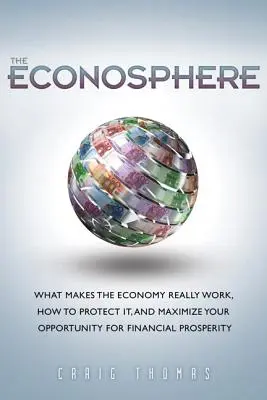 Econosphere, The - What Makes the Economy Really Work, How to Protect It, and Maximize Your Opportunity for Financial Prosperity