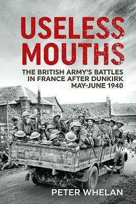 Zbytočné ústa: Bitky britskej armády vo Francúzsku po Dunkirku máj-jún 1940 - Useless Mouths: The British Army's Battles in France After Dunkirk May-June 1940