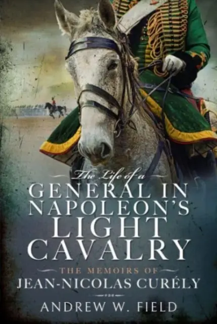 Život generála v Napoleonovej ľahkej kavalérii: Spomienky Jeana-Nicolasa Curlyho - The Life of a General in Napoleon's Light Cavalry: The Memoirs of Jean-Nicolas Curly