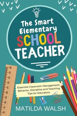 Inteligentný učiteľ základnej školy - Základné rady pre pedagógov týkajúce sa riadenia triedy, správania, disciplíny a vyučovania - The Smart Elementary School Teacher - Essential Classroom Management, Behavior, Discipline and Teaching Tips for Educators