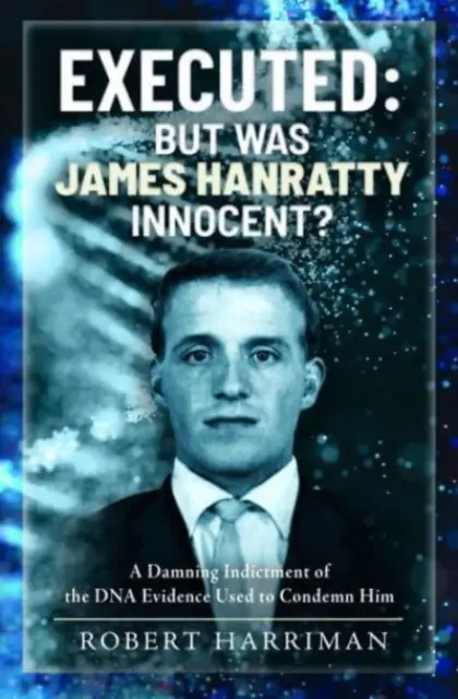Vykonané: Bol však James Hanratty nevinný?: Odsudzujúca obžaloba dôkazov DNA použitých na jeho odsúdenie - Executed: But Was James Hanratty Innocent?: A Damning Indictment of the DNA Evidence Used to Condemn Him