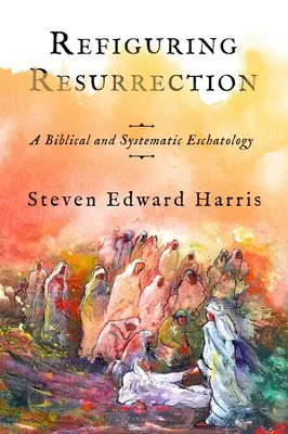 Znovuzrodenie vzkriesenia: Biblická a systematická eschatológia - Refiguring Resurrection: A Biblical and Systematic Eschatology