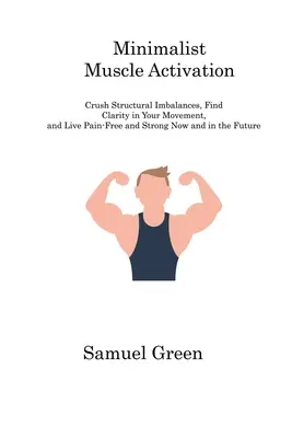 Minimalistická aktivácia svalov: Zničte štrukturálne nerovnováhy, nájdite jasnosť vo svojom pohybe a žite bez bolesti a silní teraz aj v budúcnosti - Minimalist Muscle Activation: Crush Structural Imbalances, Find Clarity in Your Movement, and Live Pain-Free and Strong Now and in the Future