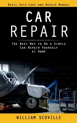 Opravy automobilov: Základná príručka starostlivosti o auto a opravy (Najlepší spôsob, ako si urobiť jednoduchú opravu auta doma) - Car Repair: Basic Auto Care and Repair Manual (The Best Way to Do a Simple Car Repair Yourself at Home)