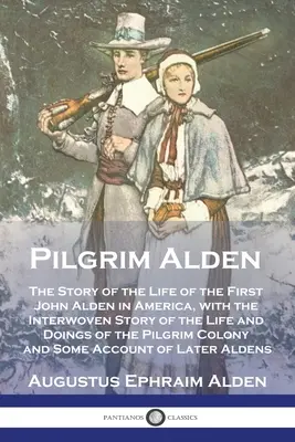 Pilgrim Alden: The Story of the Life of the First John Alden in America, with Interwoven Story of the Life and Doings of the Pilg - Pilgrim Alden: The Story of the Life of the First John Alden in America, with the Interwoven Story of the Life and Doings of the Pilg