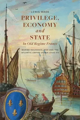 Privilégiá, hospodárstvo a štát v starovekom Francúzsku: Námorné poistenie, vojna a atlantická ríša za vlády Ľudovíta XIV. - Privilege, Economy and State in Old Regime France: Marine Insurance, War and the Atlantic Empire Under Louis XIV