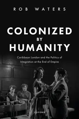 Kolonizovaný ľudstvom: Karibský Londýn a politika integrácie na konci impéria - Colonized by Humanity: Caribbean London and the Politics of Integration at the End of Empire